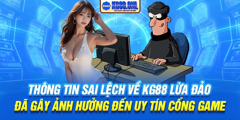 Thông tin sai lệch về KG88 lừa đảo đã gây ảnh hưởng đến uy tín cổng game